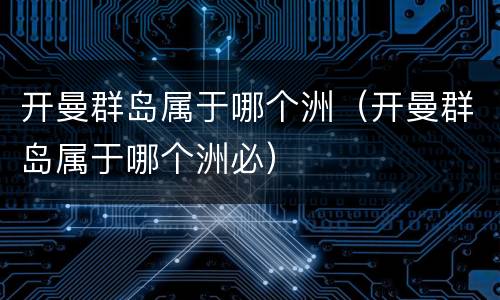 开曼群岛属于哪个洲（开曼群岛属于哪个洲必）
