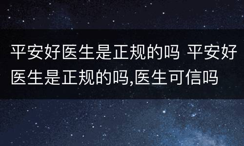 平安好医生是正规的吗 平安好医生是正规的吗,医生可信吗 官方回答