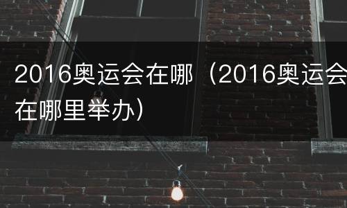 2016奥运会在哪（2016奥运会在哪里举办）