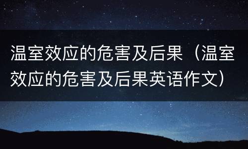 温室效应的危害及后果（温室效应的危害及后果英语作文）