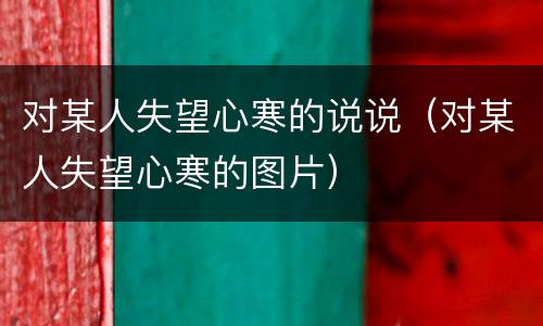 对某人失望心寒的说说（对某人失望心寒的图片）