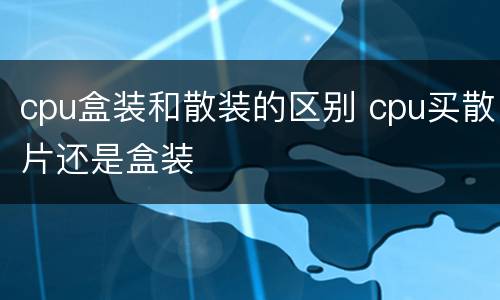 cpu盒装和散装的区别 cpu买散片还是盒装