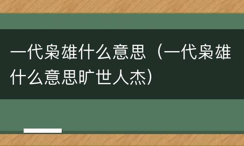 一代枭雄什么意思（一代枭雄什么意思旷世人杰）