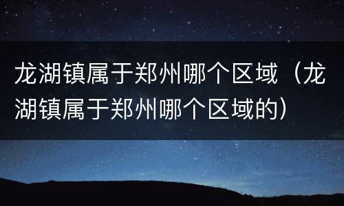 龙湖镇属于郑州哪个区域（龙湖镇属于郑州哪个区域的）