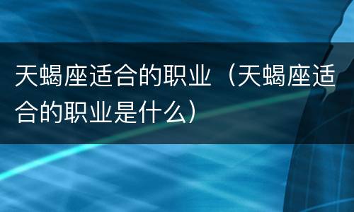 天蝎座适合的职业（天蝎座适合的职业是什么）