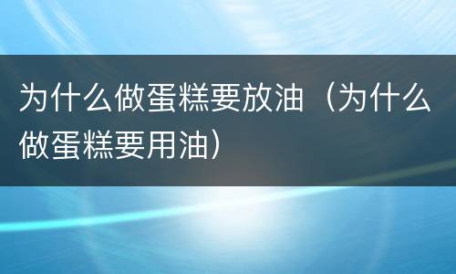 为什么做蛋糕要放油（为什么做蛋糕要用油）
