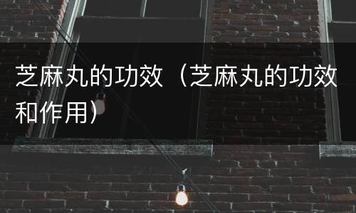芝麻丸的功效（芝麻丸的功效和作用）