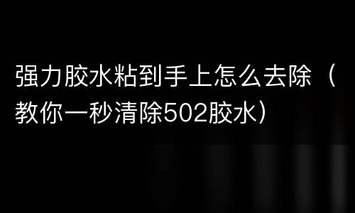 强力胶水粘到手上怎么去除（教你一秒清除502胶水）
