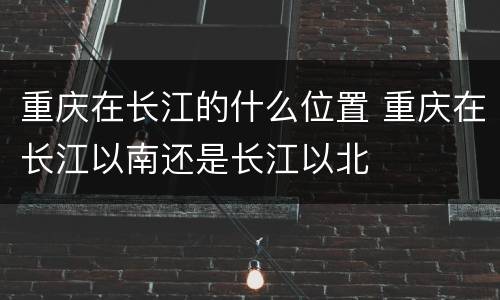 重庆在长江的什么位置 重庆在长江以南还是长江以北