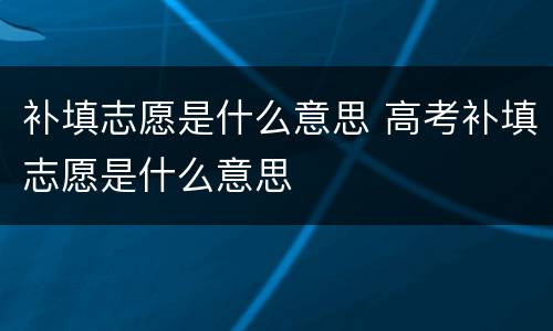 补填志愿是什么意思 高考补填志愿是什么意思