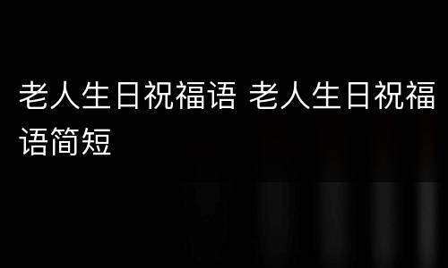 老人生日祝福语 老人生日祝福语简短