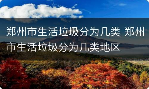 郑州市生活垃圾分为几类 郑州市生活垃圾分为几类地区