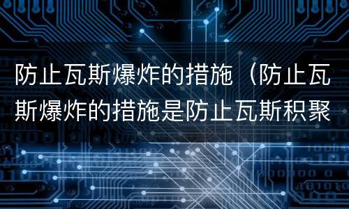 防止瓦斯爆炸的措施（防止瓦斯爆炸的措施是防止瓦斯积聚和什么）