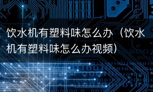 饮水机有塑料味怎么办（饮水机有塑料味怎么办视频）