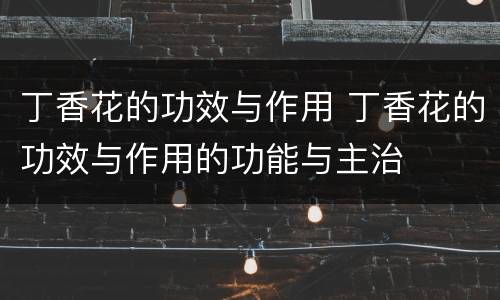 丁香花的功效与作用 丁香花的功效与作用的功能与主治