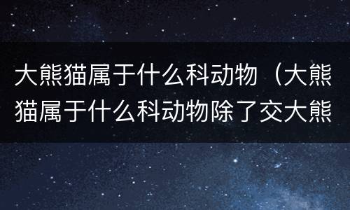 大熊猫属于什么科动物（大熊猫属于什么科动物除了交大熊猫它的又名叫啥）