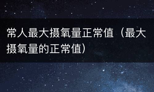 常人最大摄氧量正常值（最大摄氧量的正常值）
