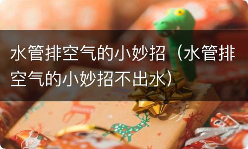 水管排空气的小妙招（水管排空气的小妙招不出水）