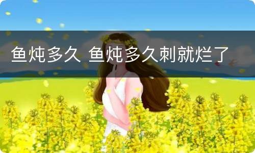 鱼炖多久 鱼炖多久刺就烂了