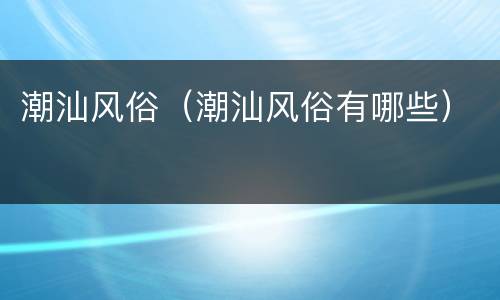 潮汕风俗（潮汕风俗有哪些）