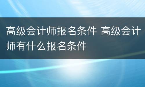 高级会计师报名条件 高级会计师有什么报名条件