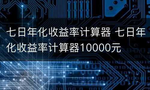 七日年化收益率计算器 七日年化收益率计算器10000元