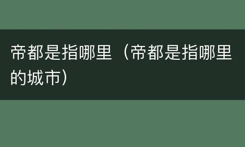 帝都是指哪里（帝都是指哪里的城市）