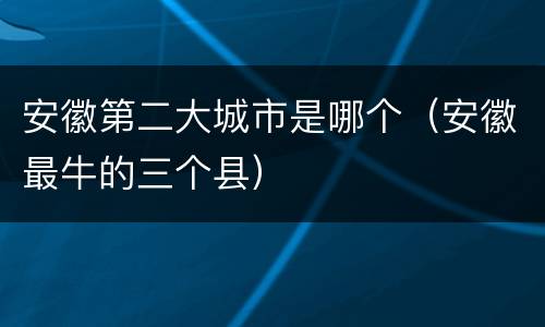 安徽第二大城市是哪个（安徽最牛的三个县）