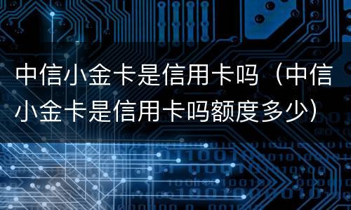 中信小金卡是信用卡吗（中信小金卡是信用卡吗额度多少）