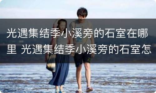 光遇集结季小溪旁的石室在哪里 光遇集结季小溪旁的石室怎么进