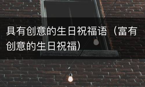 具有创意的生日祝福语（富有创意的生日祝福）