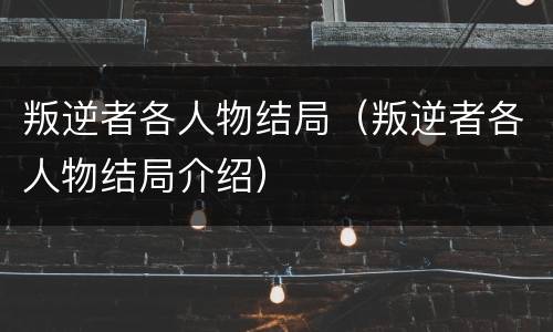 叛逆者各人物结局（叛逆者各人物结局介绍）