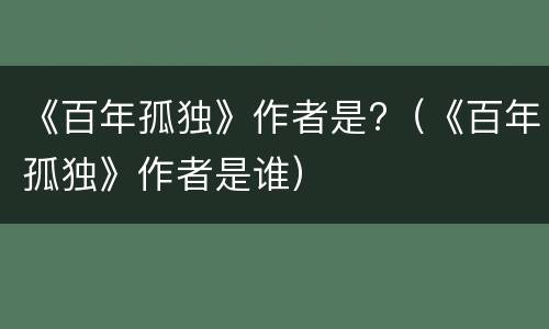 《百年孤独》作者是?（《百年孤独》作者是谁）