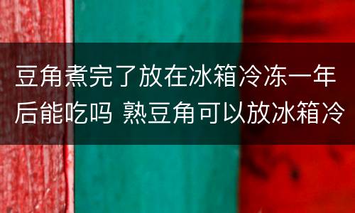 豆角煮完了放在冰箱冷冻一年后能吃吗 熟豆角可以放冰箱冷冻多久