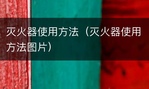 灭火器使用方法（灭火器使用方法图片）