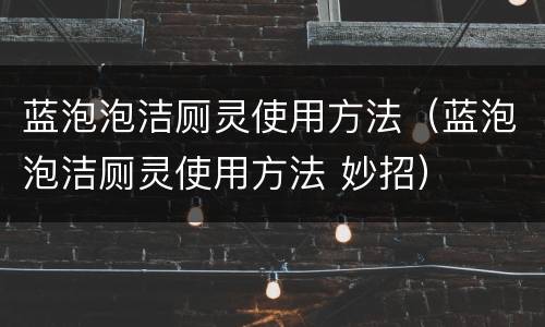 蓝泡泡洁厕灵使用方法（蓝泡泡洁厕灵使用方法 妙招）