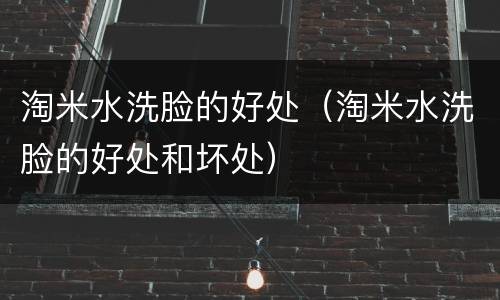 淘米水洗脸的好处（淘米水洗脸的好处和坏处）
