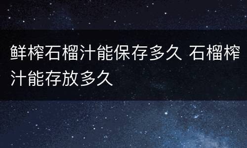 鲜榨石榴汁能保存多久 石榴榨汁能存放多久