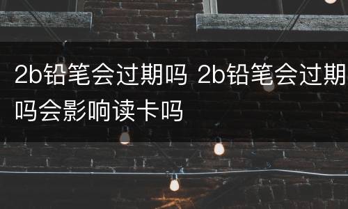 2b铅笔会过期吗 2b铅笔会过期吗会影响读卡吗