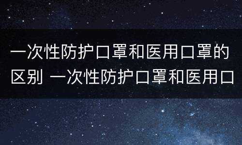 一次性防护口罩和医用口罩的区别 一次性防护口罩和医用口罩的区别图片