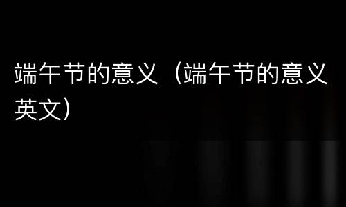 端午节的意义（端午节的意义英文）
