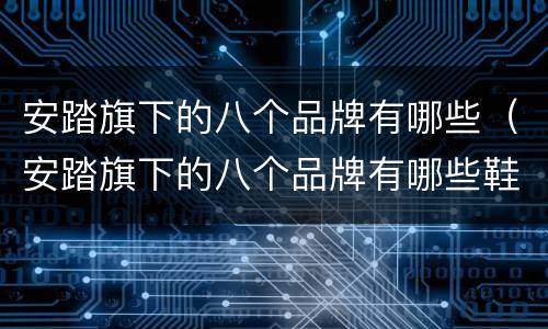 安踏旗下的八个品牌有哪些（安踏旗下的八个品牌有哪些鞋）