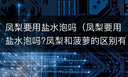 凤梨要用盐水泡吗（凤梨要用盐水泡吗?凤梨和菠萝的区别有哪些呢?）