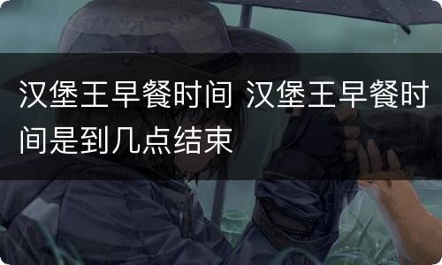 汉堡王早餐时间 汉堡王早餐时间是到几点结束