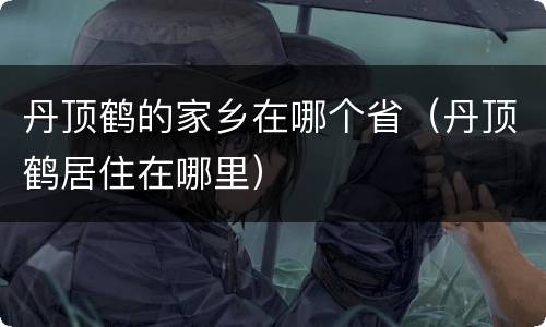 丹顶鹤的家乡在哪个省（丹顶鹤居住在哪里）