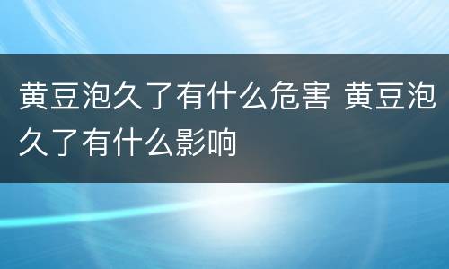 黄豆泡久了有什么危害 黄豆泡久了有什么影响
