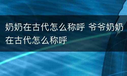 奶奶在古代怎么称呼 爷爷奶奶在古代怎么称呼