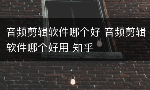 音频剪辑软件哪个好 音频剪辑软件哪个好用 知乎