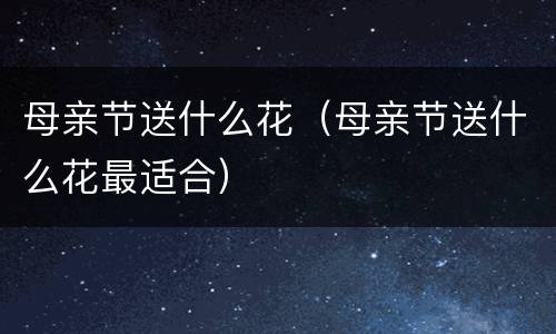 母亲节送什么花（母亲节送什么花最适合）