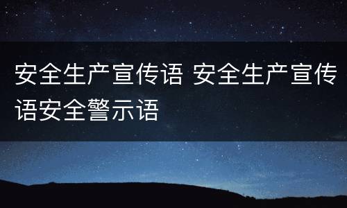 安全生产宣传语 安全生产宣传语安全警示语